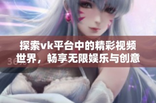 探索vk平台中的精彩视频世界，畅享无限娱乐与创意分享