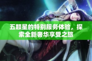 五颗星的特别服务体验，探索全新奢华享受之旅
