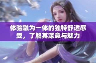 体验融为一体的独特舒适感受，了解其深意与魅力