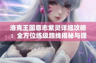 洛克王国意志紫灵详细攻略：全方位练级路线揭秘与提升技巧分享