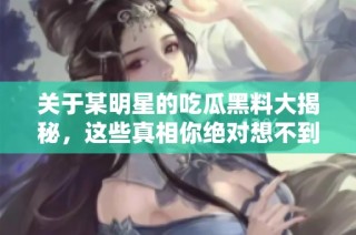 关于某明星的吃瓜黑料大揭秘，这些真相你绝对想不到