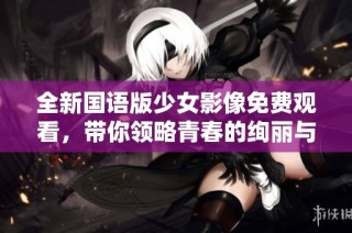 全新国语版少女影像免费观看，带你领略青春的绚丽与梦想