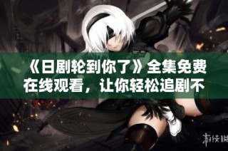 《日剧轮到你了》全集免费在线观看，让你轻松追剧不过时