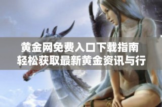 黄金网免费入口下载指南 轻松获取最新黄金资讯与行情分析