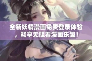 全新妖精漫画免费登录体验，畅享无阻看漫画乐趣！