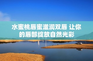 水蜜桃唇蜜滋润双唇 让你的唇部绽放自然光彩