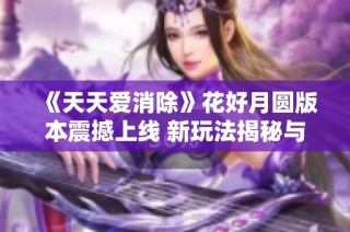 《天天爱消除》花好月圆版本震撼上线 新玩法揭秘与活动一览