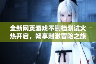 全新网页游戏不删档测试火热开启，畅享刺激冒险之旅即将开启！