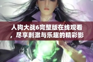 人狗大战6完整版在线观看，尽享刺激与乐趣的精彩影片体验