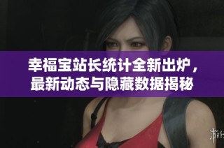 幸福宝站长统计全新出炉，最新动态与隐藏数据揭秘