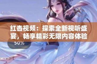 红杏视频：探索全新视听盛宴，畅享精彩无限内容体验