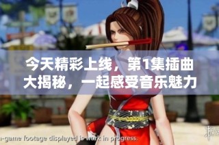 今天精彩上线，第1集插曲大揭秘，一起感受音乐魅力！
