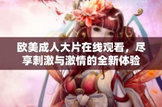 欧美成人大片在线观看，尽享刺激与激情的全新体验