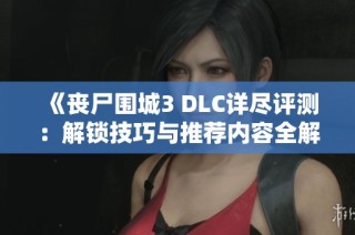 《丧尸围城3 DLC详尽评测：解锁技巧与推荐内容全解析》