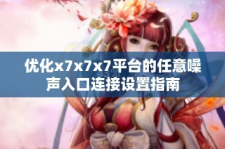 优化x7x7x7平台的任意噪声入口连接设置指南