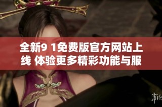 全新9 1免费版官方网站上线 体验更多精彩功能与服务