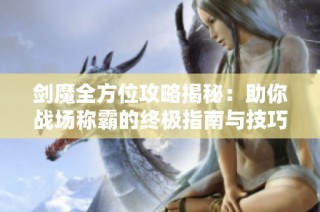 剑魔全方位攻略揭秘：助你战场称霸的终极指南与技巧分享