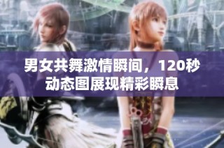 男女共舞激情瞬间，120秒动态图展现精彩瞬息