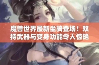 魔兽世界最新坐骑登场！双持武器与变身功能令人惊艳，玩家纷纷表示太离谱