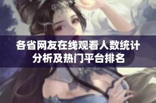 各省网友在线观看人数统计分析及热门平台排名