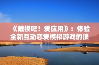 《触摸吧！爱应用》：体验全新互动恋爱模拟游戏的浪漫魅力与心动瞬间