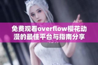 免费观看overflow樱花动漫的最佳平台与指南分享