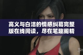 高义与白洁的情感纠葛完整版在线阅读，尽在笔趣阁精彩呈现