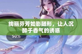 绚丽芬芳如影随形，让人沉醉于香气的诱惑