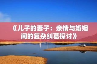 《儿子的妻子：亲情与婚姻间的复杂纠葛探讨》