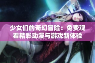 少女们的奇幻冒险：免费观看精彩动漫与游戏新体验