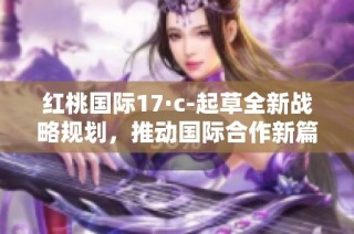 红桃国际17·c-起草全新战略规划，推动国际合作新篇章