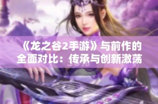 《龙之谷2手游》与前作的全面对比：传承与创新激荡的游戏新篇章