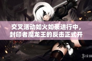 交叉活动如火如荼进行中，封印者魔龙王的反击正式开启！