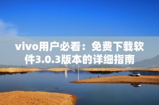 vivo用户必看：免费下载软件3.0.3版本的详细指南