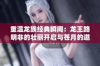 重温龙族经典瞬间：龙王路明非的壮丽开启与苍月的邀约
