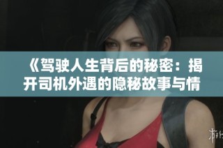 《驾驶人生背后的秘密：揭开司机外遇的隐秘故事与情感纠葛》