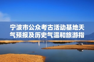 宁波市公众考古活动基地天气预报及历史气温和旅游指数详解为您游览提供参考
