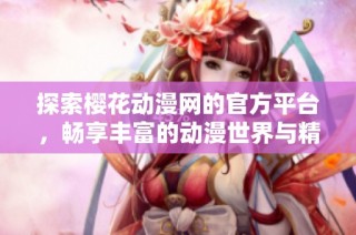 探索樱花动漫网的官方平台，畅享丰富的动漫世界与精彩内容