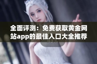 全面评测：免费获取黄金网站app的最佳入口大全推荐