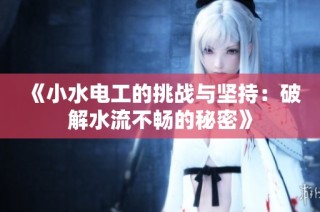 《小水电工的挑战与坚持：破解水流不畅的秘密》