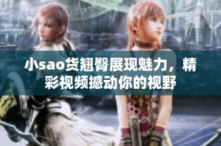 小sao货翘臀展现魅力，精彩视频撼动你的视野