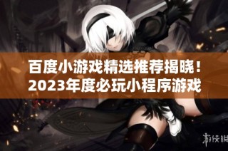 百度小游戏精选推荐揭晓！2023年度必玩小程序游戏排行榜前十名