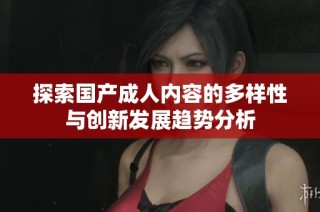 探索国产成人内容的多样性与创新发展趋势分析