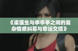 《梁医生与季亭亭之间的复杂情感纠葛与命运交错》