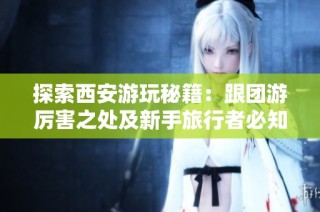 探索西安游玩秘籍：跟团游厉害之处及新手旅行者必知的古都攻略分享