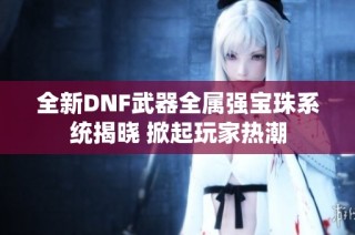 全新DNF武器全属强宝珠系统揭晓 掀起玩家热潮