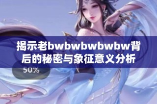 揭示老bwbwbwbwbw背后的秘密与象征意义分析