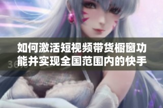 如何激活短视频带货橱窗功能并实现全国范围内的快手解封