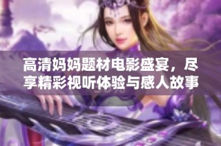 高清妈妈题材电影盛宴，尽享精彩视听体验与感人故事