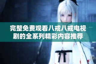 完整免费观看八戒八戒电视剧的全系列精彩内容推荐